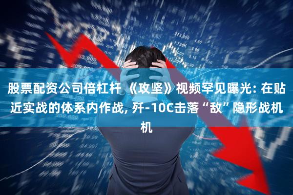 股票配资公司倍杠杆 《攻坚》视频罕见曝光: 在贴近实战的体系内作战, 歼-10C击落“敌”隐形战机