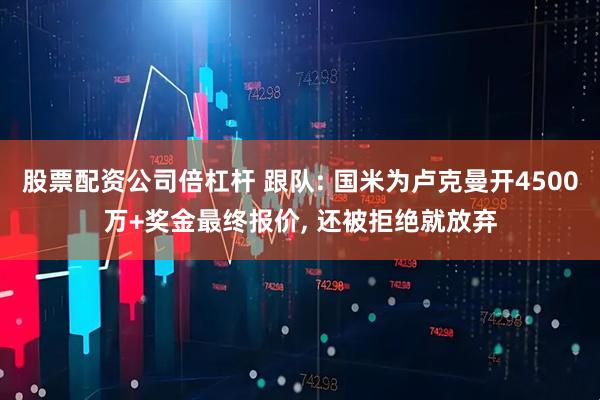 股票配资公司倍杠杆 跟队: 国米为卢克曼开4500万+奖金最终报价, 还被拒绝就放弃