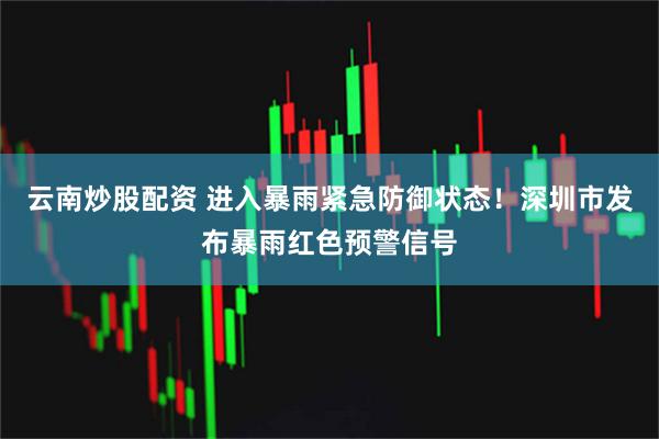 云南炒股配资 进入暴雨紧急防御状态！深圳市发布暴雨红色预警信号