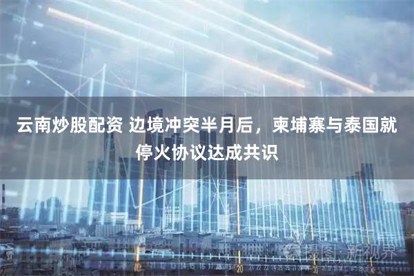 云南炒股配资 边境冲突半月后，柬埔寨与泰国就停火协议达成共识