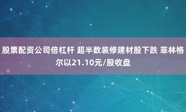 股票配资公司倍杠杆 超半数装修建材股下跌 菲林格尔以21.10元/股收盘
