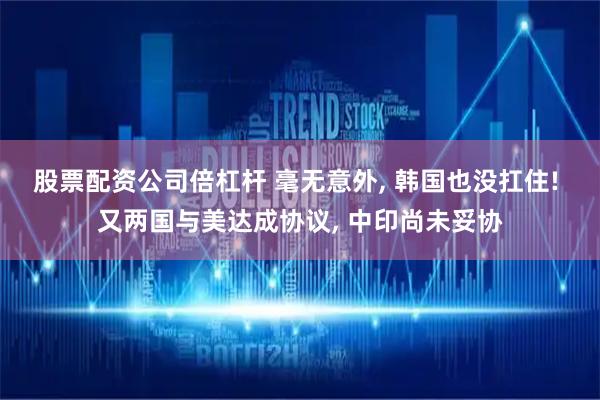 股票配资公司倍杠杆 毫无意外, 韩国也没扛住! 又两国与美达成协议, 中印尚未妥协