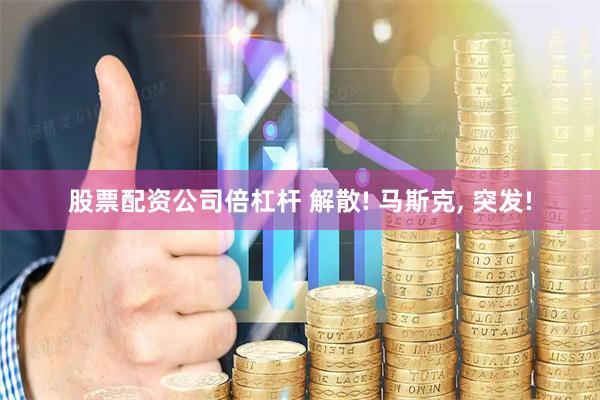 股票配资公司倍杠杆 解散! 马斯克, 突发!