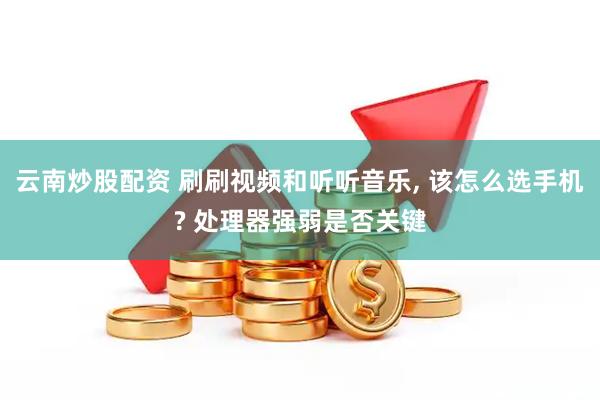 云南炒股配资 刷刷视频和听听音乐, 该怎么选手机? 处理器强弱是否关键