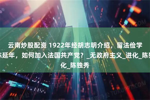 云南炒股配资 1922年经胡志明介绍，留法俭学的陈延年，如何加入法国共产党？_无政府主义_进化_陈独秀