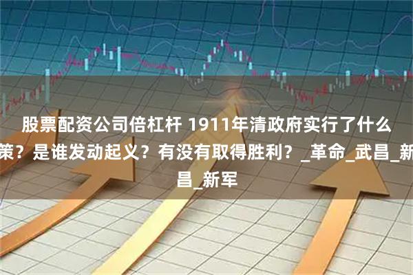 股票配资公司倍杠杆 1911年清政府实行了什么政策？是谁发动起义？有没有取得胜利？_革命_武昌_新军
