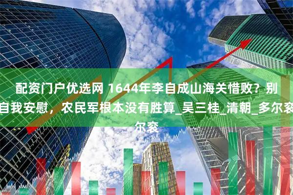 配资门户优选网 1644年李自成山海关惜败？别自我安慰，农民军根本没有胜算_吴三桂_清朝_多尔衮
