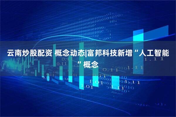 云南炒股配资 概念动态|富邦科技新增“人工智能”概念