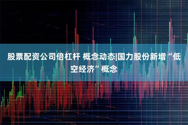 股票配资公司倍杠杆 概念动态|国力股份新增“低空经济”概念