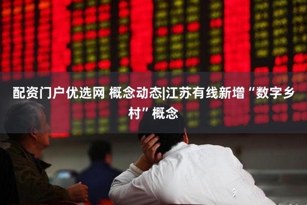 配资门户优选网 概念动态|江苏有线新增“数字乡村”概念