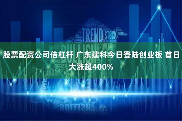 股票配资公司倍杠杆 广东建科今日登陆创业板 首日大涨超400%