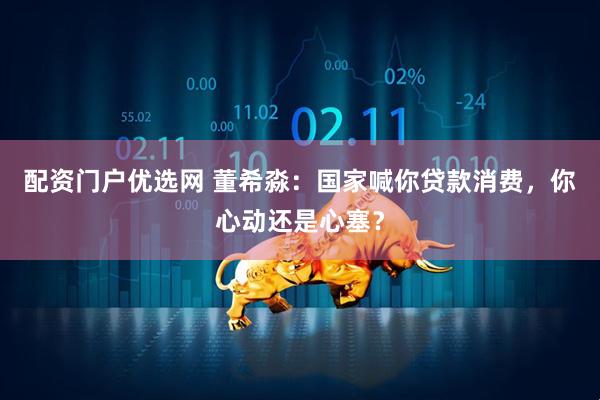 配资门户优选网 董希淼：国家喊你贷款消费，你心动还是心塞？