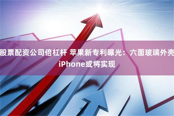 股票配资公司倍杠杆 苹果新专利曝光：六面玻璃外壳iPhone或将实现