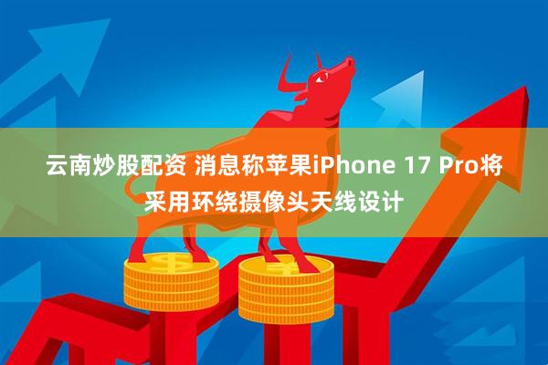 云南炒股配资 消息称苹果iPhone 17 Pro将采用环绕摄像头天线设计