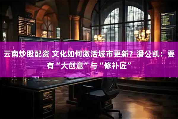 云南炒股配资 文化如何激活城市更新？潘公凯：要有“大创意”与“修补匠”