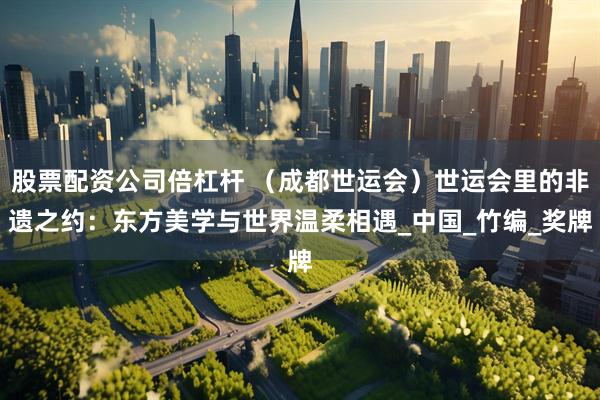 股票配资公司倍杠杆 （成都世运会）世运会里的非遗之约：东方美学与世界温柔相遇_中国_竹编_奖牌
